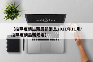 【拉萨疫情进藏最新消息2021年11月/拉萨疫情最新规定】
