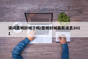请问昆明封城了吗/昆明封城最新消息2021