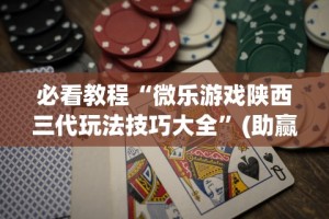 必看教程“微乐游戏陕西三代玩法技巧大全”(助赢详细开挂教程)