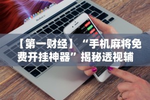 【第一财经】“手机麻将免费开挂神器”揭秘透视辅助万能挂