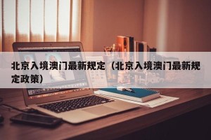 北京入境澳门最新规定（北京入境澳门最新规定政策）