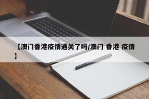 【澳门香港疫情通关了吗/澳门 香港 疫情】