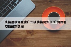 疫情通报湖北省广州疫情情况如何/广州湖北疫情最新数据