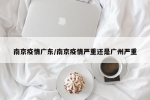 南京疫情广东/南京疫情严重还是广州严重