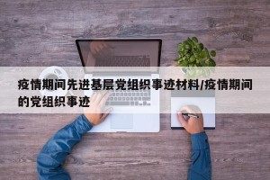 疫情期间先进基层党组织事迹材料/疫情期间的党组织事迹