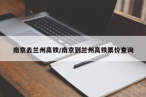 南京去兰州高铁/南京到兰州高铁票价查询