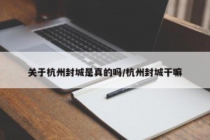 关于杭州封城是真的吗/杭州封城干嘛