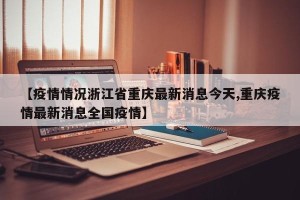 【疫情情况浙江省重庆最新消息今天,重庆疫情最新消息全国疫情】