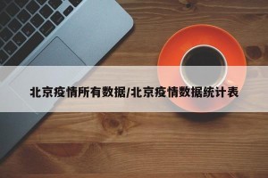 北京疫情所有数据/北京疫情数据统计表