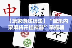 【玩家游戏玩法】“微乐内蒙麻将开挂神器”掌握辅助功能必胜规则