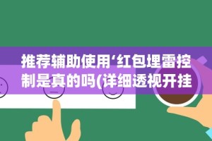 推荐辅助使用‘红包埋雷控制是真的吗(详细透视开挂教程)