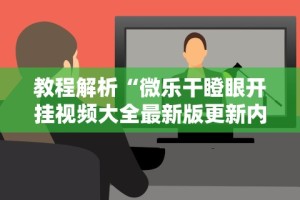 教程解析“微乐干瞪眼开挂视频大全最新版更新内容”通用版下载教程！