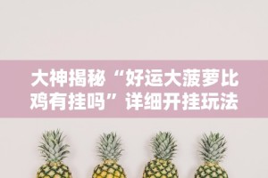 大神揭秘“好运大菠萝比鸡有挂吗”详细开挂玩法