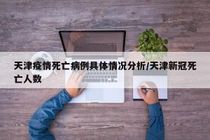 天津疫情死亡病例具体情况分析/天津新冠死亡人数