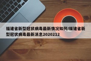 福建省新型冠状病毒最新情况如何/福建省新型冠状病毒最新消息2020212
