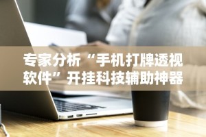 专家分析“手机打牌透视软件”开挂科技辅助神器手机