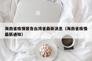 海南省疫情报告台湾省最新消息（海南省疫情最新通知）