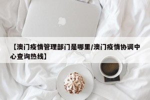 【澳门疫情管理部门是哪里/澳门疫情协调中心查询热线】