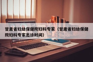 甘肃省妇幼保健院妇科专家（甘肃省妇幼保健院妇科专家出诊时间）