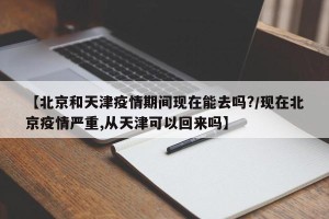 【北京和天津疫情期间现在能去吗?/现在北京疫情严重,从天津可以回来吗】