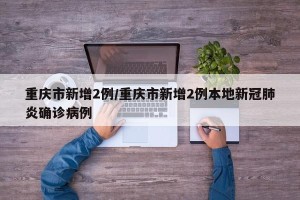 重庆市新增2例/重庆市新增2例本地新冠肺炎确诊病例