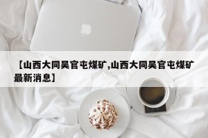 【山西大同吴官屯煤矿,山西大同吴官屯煤矿最新消息】