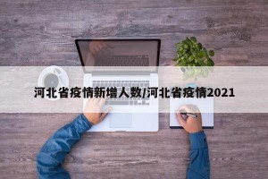 河北省疫情新增人数/河北省疫情2021