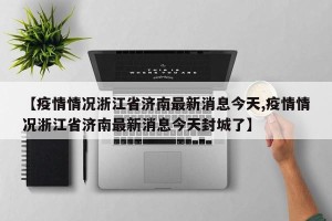 【疫情情况浙江省济南最新消息今天,疫情情况浙江省济南最新消息今天封城了】