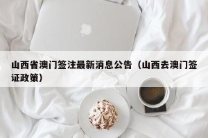 山西省澳门签注最新消息公告（山西去澳门签证政策）