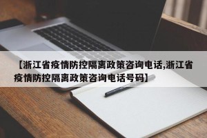 【浙江省疫情防控隔离政策咨询电话,浙江省疫情防控隔离政策咨询电话号码】