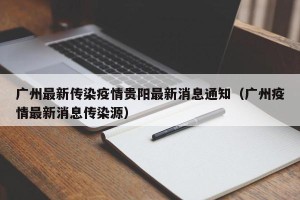 广州最新传染疫情贵阳最新消息通知（广州疫情最新消息传染源）