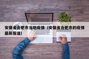 安徽省合肥市当地疫情（安徽省合肥市的疫情最新报道）