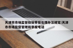 天津市市场监管投诉举报处理办法规定:天津市市场监督管理局举报电话