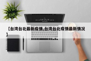 【台湾台北最新疫情,台湾台北疫情最新情况】