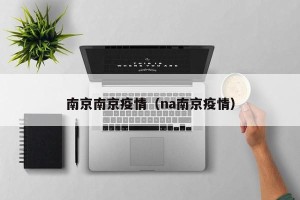 南京南京疫情（na南京疫情）