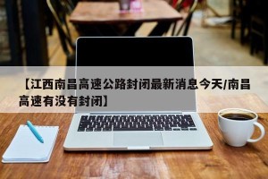 【江西南昌高速公路封闭最新消息今天/南昌高速有没有封闭】