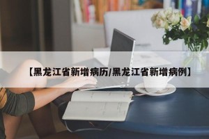 【黑龙江省新增病历/黑龙江省新增病例】