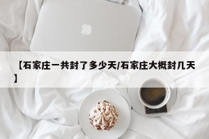 【石家庄一共封了多少天/石家庄大概封几天】