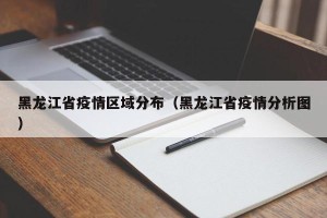 黑龙江省疫情区域分布（黑龙江省疫情分析图）