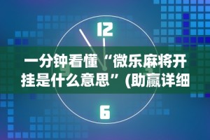 一分钟看懂“微乐麻将开挂是什么意思”(助赢详细开挂教程)