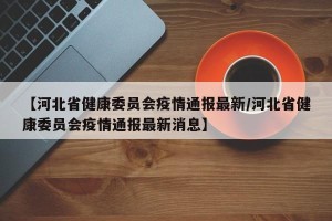 【河北省健康委员会疫情通报最新/河北省健康委员会疫情通报最新消息】