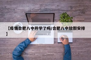 【疫情合肥八中开学了吗/合肥八中放假安排】