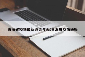 青海省疫情最新通告今天:青海省疫情通报