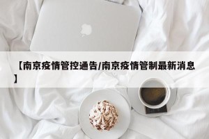 【南京疫情管控通告/南京疫情管制最新消息】