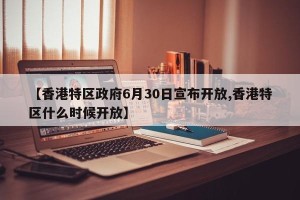 【香港特区政府6月30日宣布开放,香港特区什么时候开放】