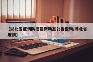 【湖北省疫情防控最新动态公告查询/湖北省,疫情】