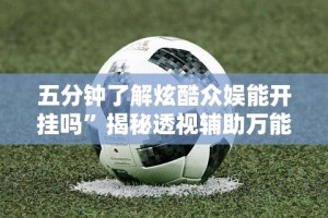 五分钟了解炫酷众娱能开挂吗”揭秘透视辅助万能挂用法