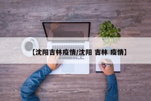 【沈阳吉林疫情/沈阳 吉林 疫情】