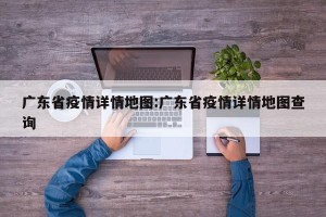 广东省疫情详情地图:广东省疫情详情地图查询