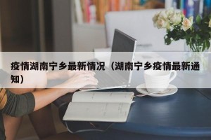疫情湖南宁乡最新情况（湖南宁乡疫情最新通知）